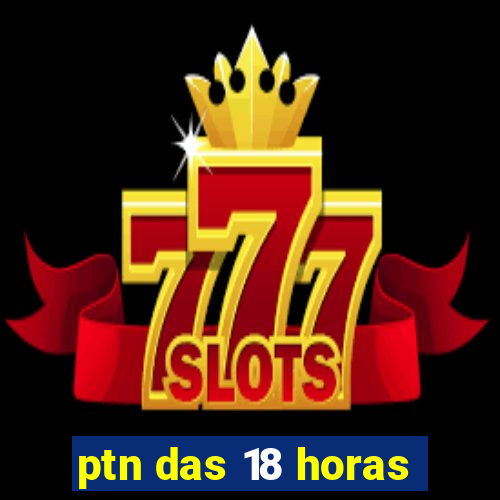 ptn das 18 horas